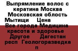 Выпрямление волос с кератина Москва Московская облость Мытищи. › Цена ­ 3 000 - Все города Медицина, красота и здоровье » Другое   . Дагестан респ.,Геологоразведка п.